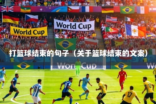 打篮球结束的句子（关于篮球结束的文案）