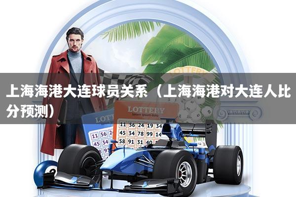 上海海港大连球员关系（上海海港对大连人比分预测）