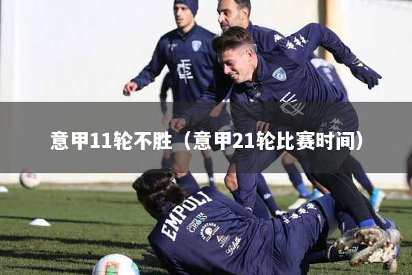 意甲11轮不胜(意甲21轮比赛时间)
