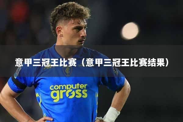意甲三冠王比赛（意甲三冠王比赛结果）