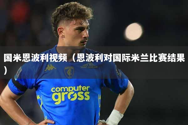 国米恩波利视频(恩波利对国际米兰比赛结果)