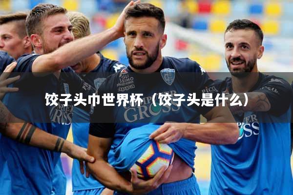 饺子头巾世界杯（饺子头是什么）